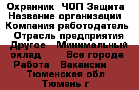 Охранник. ЧОП Защита › Название организации ­ Компания-работодатель › Отрасль предприятия ­ Другое › Минимальный оклад ­ 1 - Все города Работа » Вакансии   . Тюменская обл.,Тюмень г.